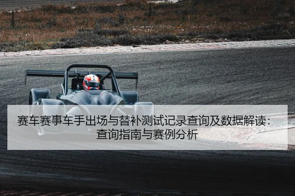 赛车赛事车手出场与替补测试记录查询及数据解读：查询指南与赛例分析