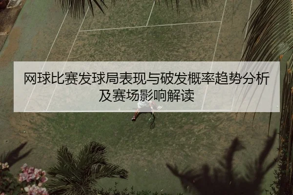 网球比赛发球局表现与破发概率趋势分析及赛场影响解读